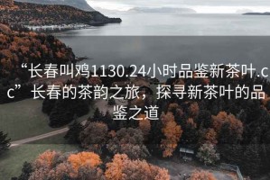 “长春叫鸡1130.24小时品鉴新茶叶.cc”长春的茶韵之旅，探寻新茶叶的品鉴之道