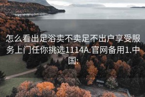 怎么看出足浴卖不卖足不出户享受服务上门任你挑选1114A.官网备用1.中国: