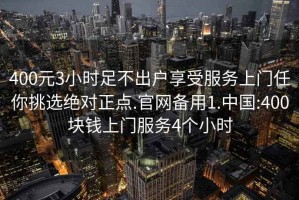 400元3小时足不出户享受服务上门任你挑选绝对正点.官网备用1.中国:400块钱上门服务4个小时