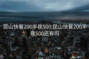 昆山快餐200半夜500:昆山快餐200半夜500还有吗