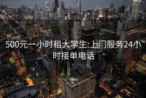 500元一小时租大学生:上门服务24小时接单电话