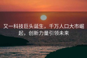 又一科技巨头诞生，千万人口大市崛起，创新力量引领未来