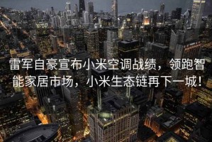 雷军自豪宣布小米空调战绩，领跑智能家居市场，小米生态链再下一城！