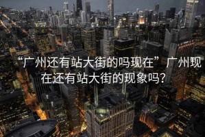 “广州还有站大街的吗现在”广州现在还有站大街的现象吗？