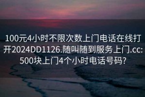 100元4小时不限次数上门电话在线打开2024DD1126.随叫随到服务上门.cc:500块上门4个小时电话号码?