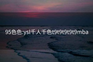 95色色:ysl千人千色t9t9t9t9t9mba