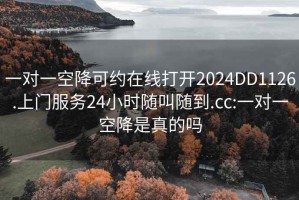 一对一空降可约在线打开2024DD1126.上门服务24小时随叫随到.cc:一对一空降是真的吗