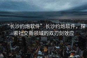 “长沙约炮软件”长沙约炮软件，探索社交新领域的双刃剑效应