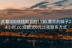 成都300块钱附近约1130.喜欢的妹子24小时.cc:成都300元过夜联系方式