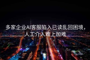 多家企业AI客服陷入已读乱回困境，人工介入难上加难