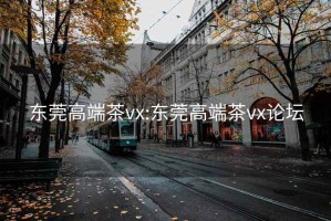 东莞高端茶vx:东莞高端茶vx论坛