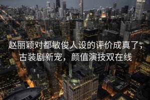 赵丽颖对都敏俊人设的评价成真了，古装剧新宠，颜值演技双在线