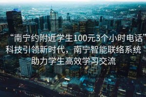 “南宁约附近学生100元3个小时电话”科技引领新时代，南宁智能联络系统助力学生高效学习交流