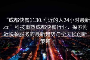 “成都快餐1130.附近的人24小时最新.cc”科技重塑成都快餐行业，探索附近快餐服务的最新趋势与全天候创新策略