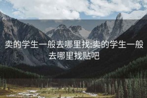 卖的学生一般去哪里找:卖的学生一般去哪里找贴吧