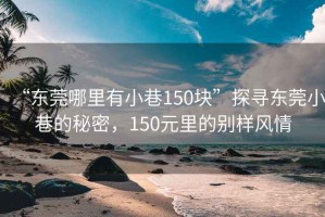 “东莞哪里有小巷150块”探寻东莞小巷的秘密，150元里的别样风情