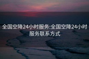 全国空降24小时服务:全国空降24小时服务联系方式