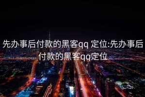 先办事后付款的黑客qq 定位:先办事后付款的黑客qq定位