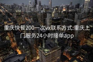 重庆快餐200一次vx联系方式:重庆上门服务24小时接单app