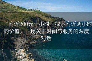 “附近200元一小时”探索附近两小时的价值，一场关于时间与服务的深度对话