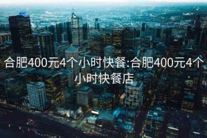 合肥400元4个小时快餐:合肥400元4个小时快餐店