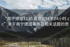 “南宁嫖娼1130.喜欢的妹子24小时.cc”关于南宁嫖娼事件及相关话题的思考