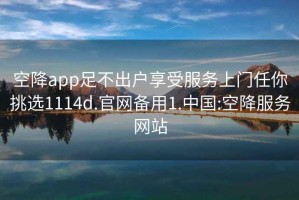 空降app足不出户享受服务上门任你挑选1114d.官网备用1.中国:空降服务网站