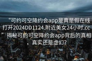 “可约可空降约会app是真是假在线打开2024DD1124.附近美女24小时.cc”揭秘可约可空降约会app背后的真相，真实还是虚幻？