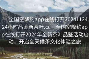 “全国空降约app在线打开20241124.24小时品鉴新茶叶.cc”全国空降约app在线打开2024年全新茶叶品鉴活动启动，开启全天候茶文化体验之旅