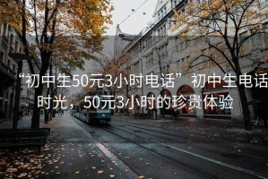 “初中生50元3小时电话”初中生电话时光，50元3小时的珍贵体验