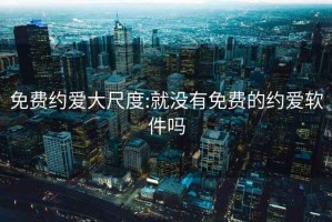 免费约爱大尺度:就没有免费的约爱软件吗