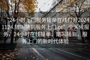 “24小时上门服务接单在线打开20241124.随叫随到服务上门.cc”全天候服务，24小时在线接单，随叫随到，服务上门的新时代体验