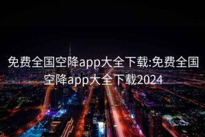 免费全国空降app大全下载:免费全国空降app大全下载2024