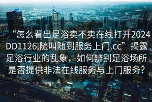 “怎么看出足浴卖不卖在线打开2024DD1126.随叫随到服务上门.cc”揭露足浴行业的乱象，如何辨别足浴场所是否提供非法在线服务与上门服务？