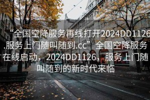 “全国空降服务再线打开2024DD1126.服务上门随叫随到.cc”全国空降服务在线启动，2024DD1126，服务上门随叫随到的新时代来临