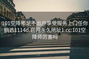 101空降师足不出户享受服务上门任你挑选1114d.官网永久地址1.cc:101空降师厉害吗