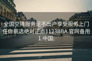 全国空降服务足不出户享受服务上门任你挑选绝对正点1123BBA.官网备用1.中国: