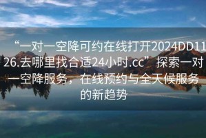 “一对一空降可约在线打开2024DD1126.去哪里找合适24小时.cc”探索一对一空降服务，在线预约与全天候服务的新趋势