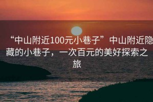 “中山附近100元小巷子”中山附近隐藏的小巷子，一次百元的美好探索之旅