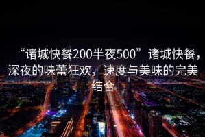 “诸城快餐200半夜500”诸城快餐，深夜的味蕾狂欢，速度与美味的完美结合