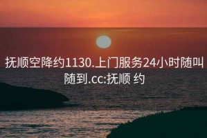 抚顺空降约1130.上门服务24小时随叫随到.cc:抚顺 约