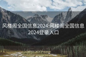 风楼阁全国信息2024:风楼阁全国信息2024登录入口