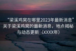 “梁溪鸡窝在哪里2023年最新消息”关于梁溪鸡窝的最新消息，地点揭秘与动态更新（XXXX年）