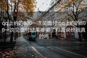 qq上约的800一次见面付:qq上约的800一次见面付结果被骗了对面说砍我真的吗