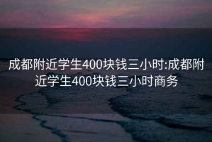 成都附近学生400块钱三小时:成都附近学生400块钱三小时商务