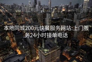 本地同城200元快餐服务网站:上门服务24小时接单电话