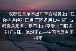 “成都性息足不出户享受服务上门任你挑选绝对正点.官网备用1.中国”成都性息服务，足不出户享受上门服务，多样选择，绝对正点—中国官网备用指南