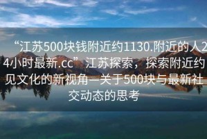 “江苏500块钱附近约1130.附近的人24小时最新.cc”江苏探索，探索附近约见文化的新视角—关于500块与最新社交动态的思考