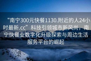 “南宁300元快餐1130.附近的人24小时最新.cc”科技引领城市新风尚，南宁快餐业数字化升级探索与周边生活服务平台的崛起