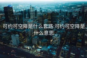 可约可空降是什么套路:可约可空降是什么意思